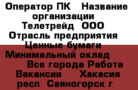 Оператор ПК › Название организации ­ Телетрейд, ООО › Отрасль предприятия ­ Ценные бумаги › Минимальный оклад ­ 40 000 - Все города Работа » Вакансии   . Хакасия респ.,Саяногорск г.